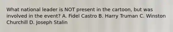 What national leader is NOT present in the cartoon, but was involved in the event? A. Fidel Castro B. Harry Truman C. Winston Churchill D. Joseph Stalin
