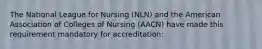 The National League for Nursing (NLN) and the American Association of Colleges of Nursing (AACN) have made this requirement mandatory for accreditation: