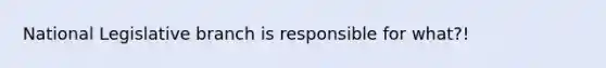 National Legislative branch is responsible for what?!