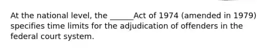 At the national level, the ______Act of 1974 (amended in 1979) specifies time limits for the adjudication of offenders in the federal court system.