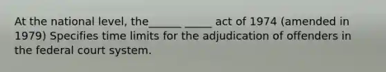 At the national level, the______ _____ act of 1974 (amended in 1979) Specifies time limits for the adjudication of offenders in the federal court system.