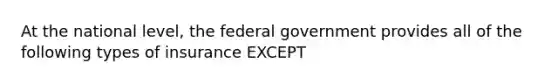 At the national level, the federal government provides all of the following types of insurance EXCEPT