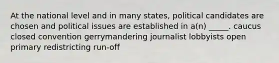 At the national level and in many states, political candidates are chosen and political issues are established in a(n) _____. caucus closed convention gerrymandering journalist lobbyists open primary redistricting run-off