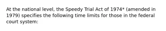 At the national level, the Speedy Trial Act of 1974* (amended in 1979) specifies the following time limits for those in the federal court system: