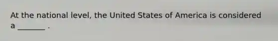 At the national level, the United States of America is considered a _______ .