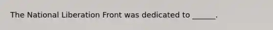 The National Liberation Front was dedicated to ______.