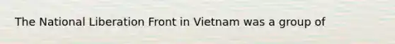 The National Liberation Front in Vietnam was a group of