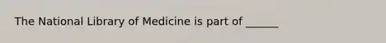 The National Library of Medicine is part of ______