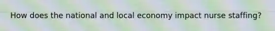 How does the national and local economy impact nurse staffing?