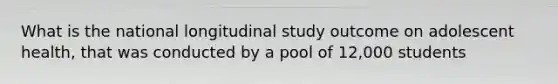 What is the national longitudinal study outcome on adolescent health, that was conducted by a pool of 12,000 students