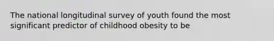 The national longitudinal survey of youth found the most significant predictor of childhood obesity to be