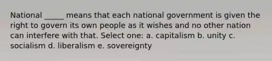 National _____ means that each national government is given the right to govern its own people as it wishes and no other nation can interfere with that. Select one: a. capitalism b. unity c. socialism d. liberalism e. sovereignty