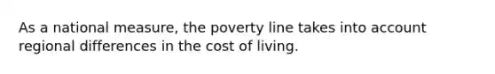 As a national measure, the poverty line takes into account regional differences in the cost of living.