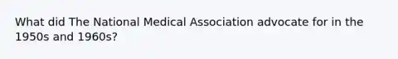 What did The National Medical Association advocate for in the 1950s and 1960s?