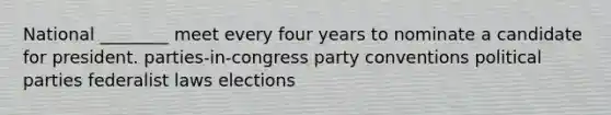 National ________ meet every four years to nominate a candidate for president. parties-in-congress party conventions political parties federalist laws elections