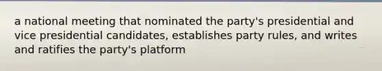 a national meeting that nominated the party's presidential and vice presidential candidates, establishes party rules, and writes and ratifies the party's platform