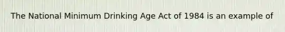 The National Minimum Drinking Age Act of 1984 is an example of​