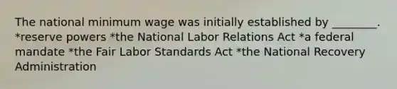 The national minimum wage was initially established by ________. *reserve powers *the National Labor Relations Act *a federal mandate *the Fair Labor Standards Act *the National Recovery Administration