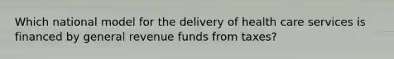 Which national model for the delivery of health care services is financed by general revenue funds from taxes?