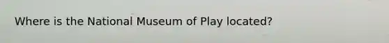 Where is the National Museum of Play located?