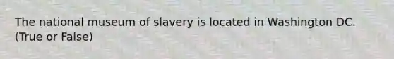 The national museum of slavery is located in Washington DC. (True or False)