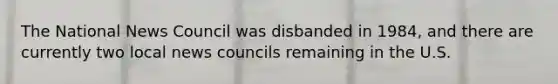 The National News Council was disbanded in 1984, and there are currently two local news councils remaining in the U.S.