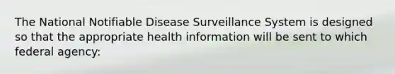 The National Notifiable Disease Surveillance System is designed so that the appropriate health information will be sent to which federal agency: