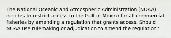 The National Oceanic and Atmospheric Administration (NOAA) decides to restrict access to the Gulf of Mexico for all commercial fisheries by amending a regulation that grants access. Should NOAA use rulemaking or adjudication to amend the regulation?