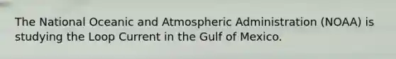 The National Oceanic and Atmospheric Administration (NOAA) is studying the Loop Current in the Gulf of Mexico.