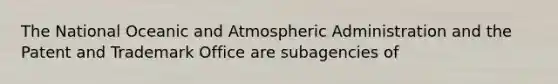 The National Oceanic and Atmospheric Administration and the Patent and Trademark Office are subagencies of