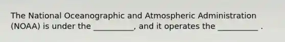 The National Oceanographic and Atmospheric Administration (NOAA) is under the __________, and it operates the __________ .