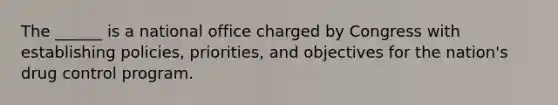 The ______ is a national office charged by Congress with establishing policies, priorities, and objectives for the nation's drug control program.