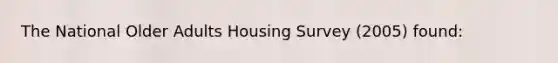 The National Older Adults Housing Survey (2005) found: