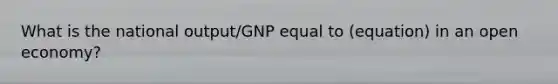 What is the national output/GNP equal to (equation) in an open economy?