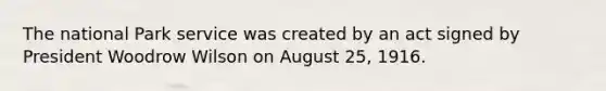 The national Park service was created by an act signed by President Woodrow Wilson on August 25, 1916.