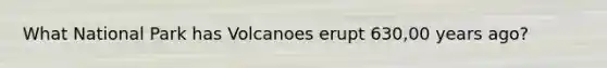 What National Park has Volcanoes erupt 630,00 years ago?