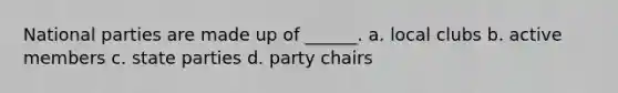 National parties are made up of ______. a. local clubs b. active members c. state parties d. party chairs