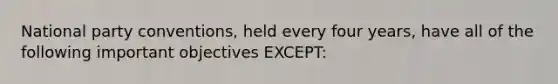 National party conventions, held every four years, have all of the following important objectives EXCEPT: