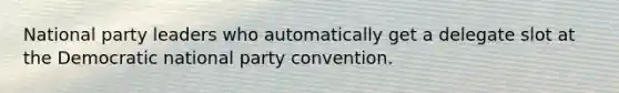 National party leaders who automatically get a delegate slot at the Democratic national party convention.