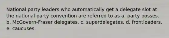 National party leaders who automatically get a delegate slot at the national party convention are referred to as a. party bosses. b. McGovern-Fraser delegates. c. superdelegates. d. frontloaders. e. caucuses.