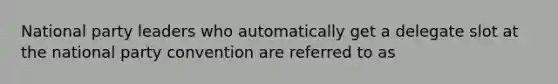 National party leaders who automatically get a delegate slot at the national party convention are referred to as