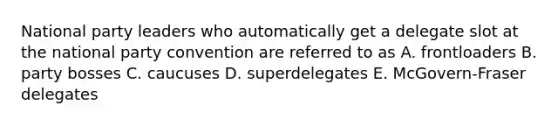 National party leaders who automatically get a delegate slot at the national party convention are referred to as A. frontloaders B. party bosses C. caucuses D. superdelegates E. McGovern-Fraser delegates