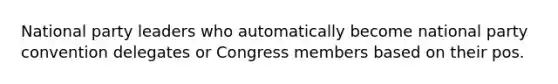 National party leaders who automatically become national party convention delegates or Congress members based on their pos.