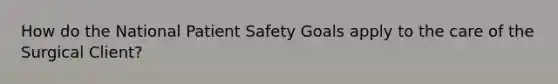 How do the National Patient Safety Goals apply to the care of the Surgical Client?