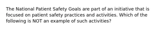 The National Patient Safety Goals are part of an initiative that is focused on patient safety practices and activities. Which of the following is NOT an example of such activities?