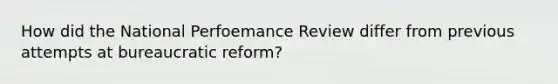 How did the National Perfoemance Review differ from previous attempts at bureaucratic reform?