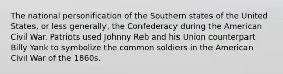 The national personification of the Southern states of the United States, or less generally, the Confederacy during the American Civil War. Patriots used Johnny Reb and his Union counterpart Billy Yank to symbolize the common soldiers in the American Civil War of the 1860s.