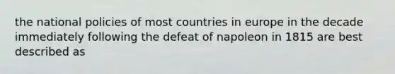 the national policies of most countries in europe in the decade immediately following the defeat of napoleon in 1815 are best described as