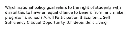 Which national policy goal refers to the right of students with disabilities to have an equal chance to benefit​ from, and make progress​ in, school? A.Full Participation B.Economic​ Self-Sufficiency C.Equal Opportunity D.Independent Living