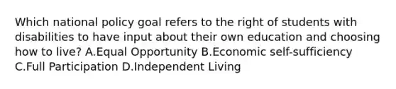 Which national policy goal refers to the right of students with disabilities to have input about their own education and choosing how to​ live? A.Equal Opportunity B.Economic​ self-sufficiency C.Full Participation D.Independent Living